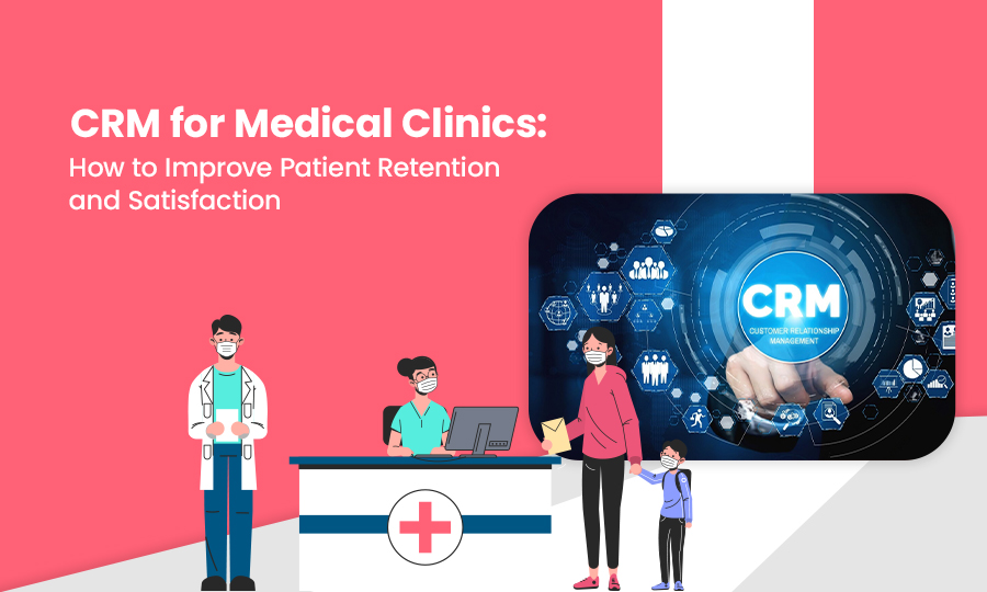 CRM for Medical Clinics: How to Improve Patient Retention and Satisfaction